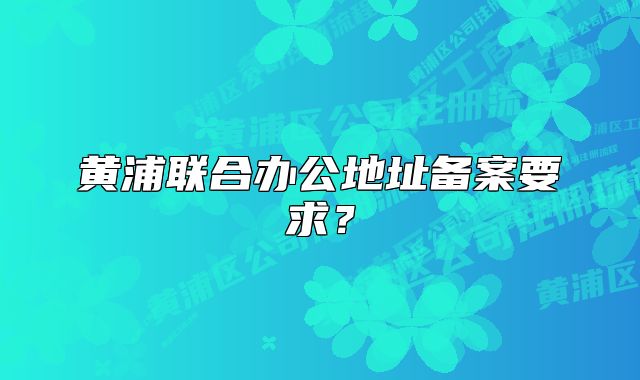 黃浦聯(lián)合辦公地址備案要求？