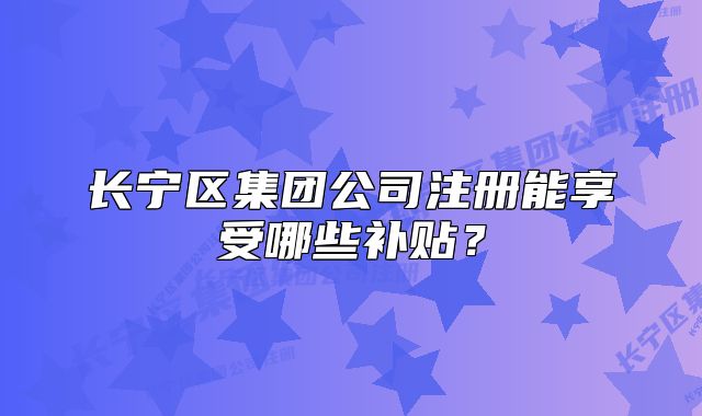 長(zhǎng)寧區(qū)集團(tuán)公司注冊(cè)能享受哪些補(bǔ)貼？