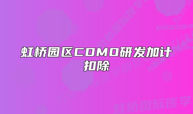 虹橋園區(qū)CDMO研發(fā)加計(jì)扣除