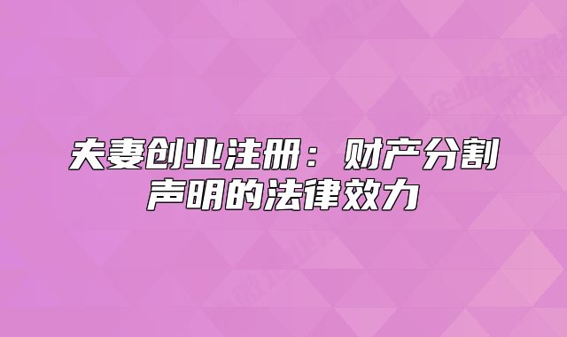 夫妻創(chuàng)業(yè)注冊:財(cái)產(chǎn)分割聲明的法律效力