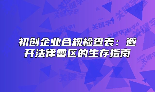 初創(chuàng)企業(yè)合規(guī)檢查表：避開法律雷區(qū)的生存指南