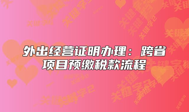外出經(jīng)營證明辦理：跨省項目預繳稅款流程