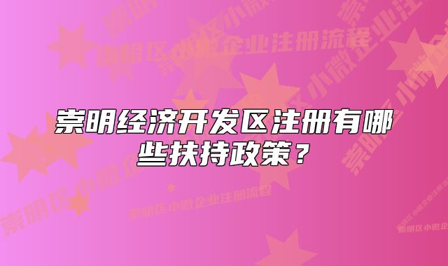 崇明經(jīng)濟開發(fā)區(qū)注冊有哪些扶持政策？