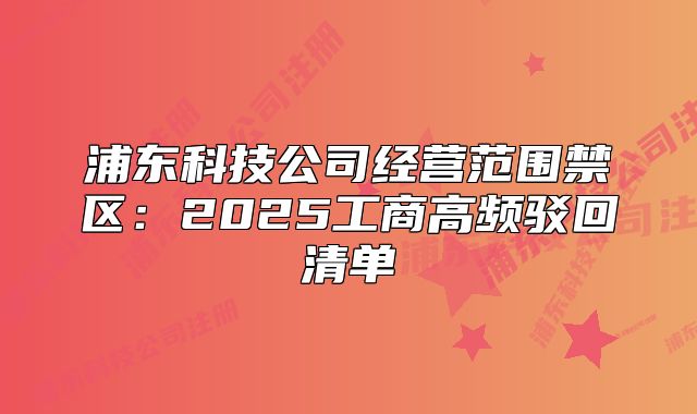 浦東科技公司經(jīng)營范圍禁區(qū)：2025工商高頻駁回清單