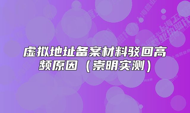 虛擬地址備案材料駁回高頻原因（崇明實(shí)測）