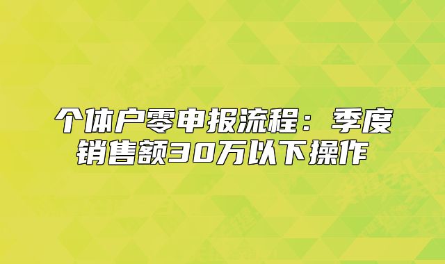 個(gè)體戶零申報(bào)流程：季度銷售額30萬以下操作