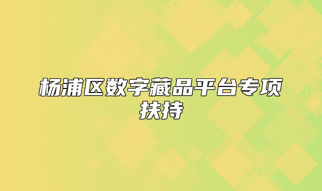 楊浦區(qū)數(shù)字藏品平臺(tái)專項(xiàng)扶持