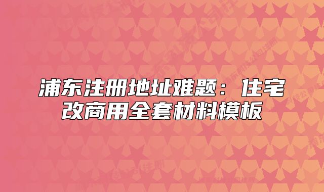 浦東注冊地址難題：住宅改商用全套材料模板