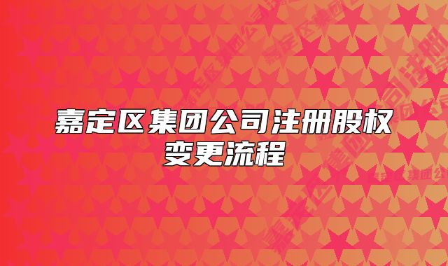 嘉定區(qū)集團公司注冊股權變更流程