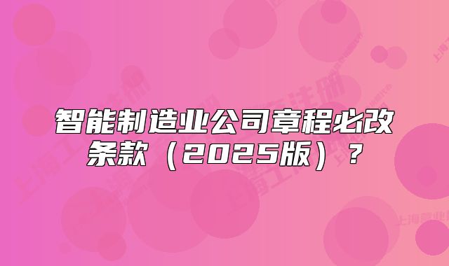 智能制造業(yè)公司章程必改條款（2025版）？