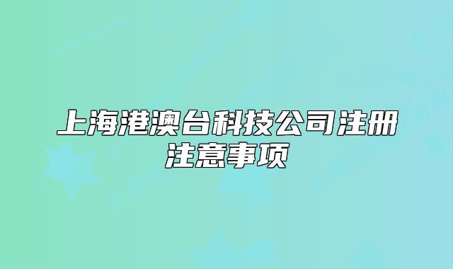 上海港澳臺科技公司注冊注意事項