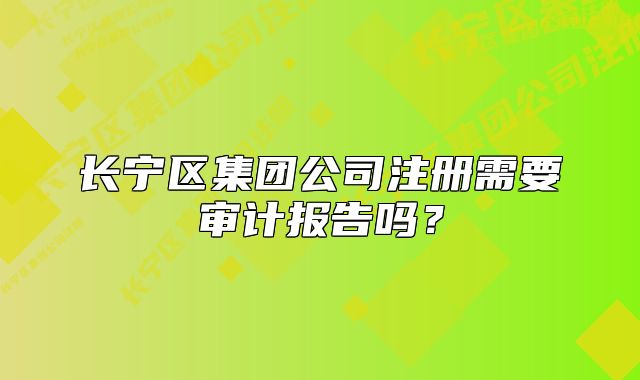 長寧區(qū)集團公司注冊需要審計報告嗎？