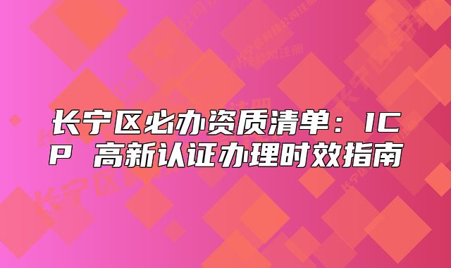 長寧區(qū)必辦資質清單：ICP 高新認證辦理時效指南