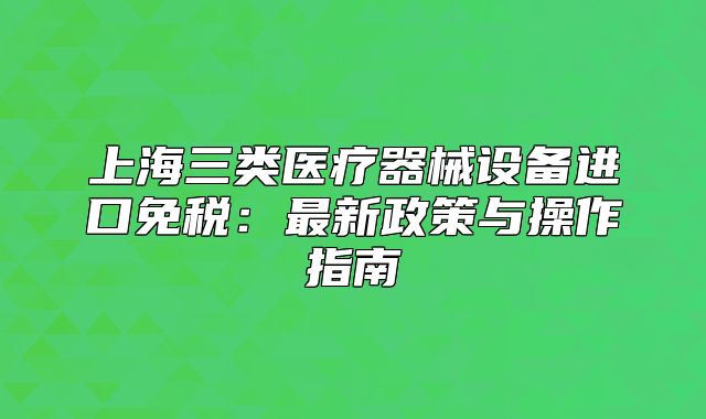 上海三類醫(yī)療器械設(shè)備進口免稅：最新政策與操作指南
