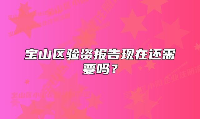 寶山區(qū)驗資報告現(xiàn)在還需要嗎？