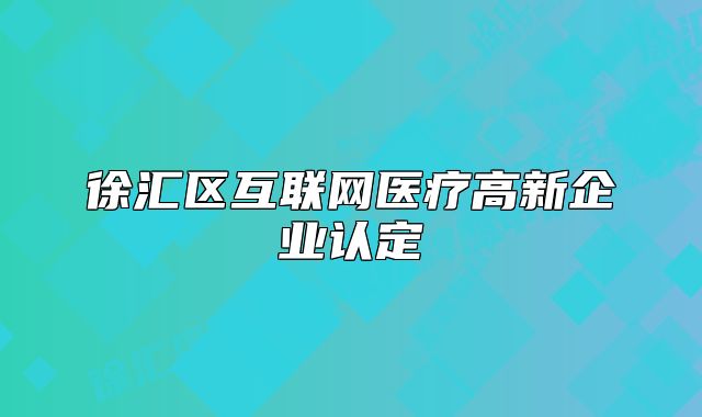 徐匯區(qū)互聯(lián)網(wǎng)醫(yī)療高新企業(yè)認定