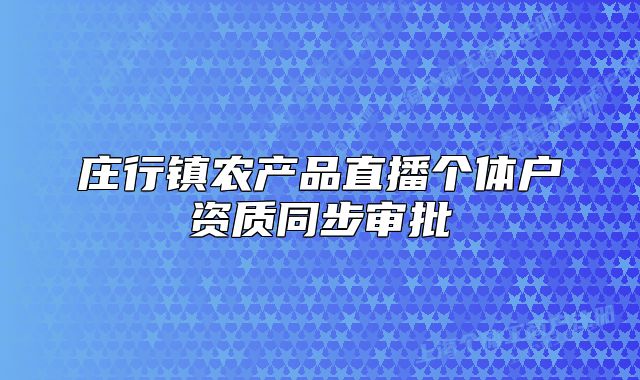 莊行鎮(zhèn)農(nóng)產(chǎn)品直播個體戶資質(zhì)同步審批