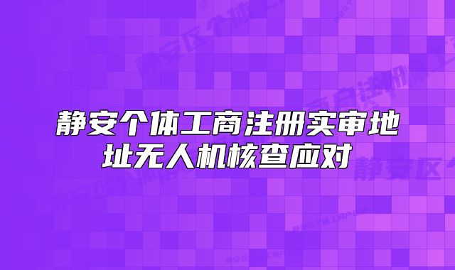 靜安個體工商注冊實審地址無人機核查應對