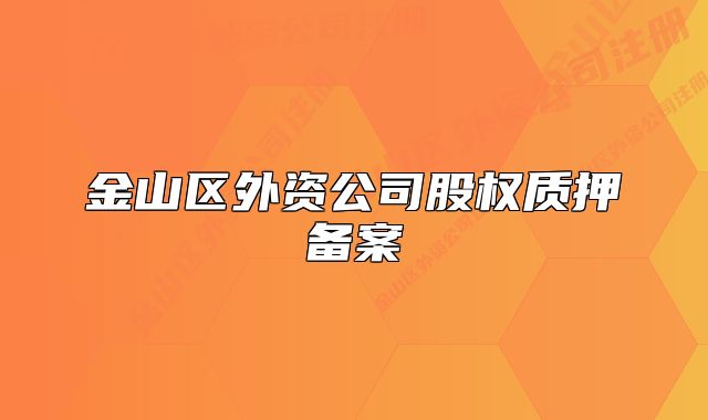 金山區(qū)外資公司股權(quán)質(zhì)押備案