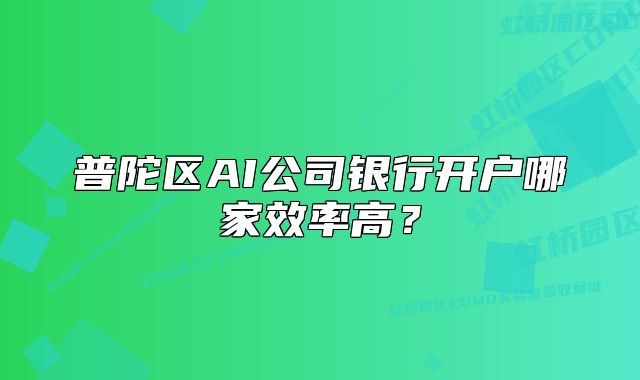 普陀區(qū)AI公司銀行開戶哪家效率高？