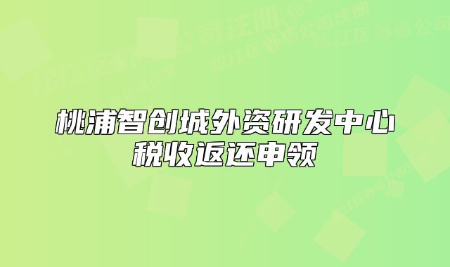 桃浦智創(chuàng)城外資研發(fā)中心稅收返還申領(lǐng)