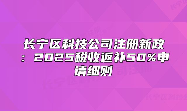 長寧區(qū)科技公司注冊新政：2025稅收返補50%申請細則