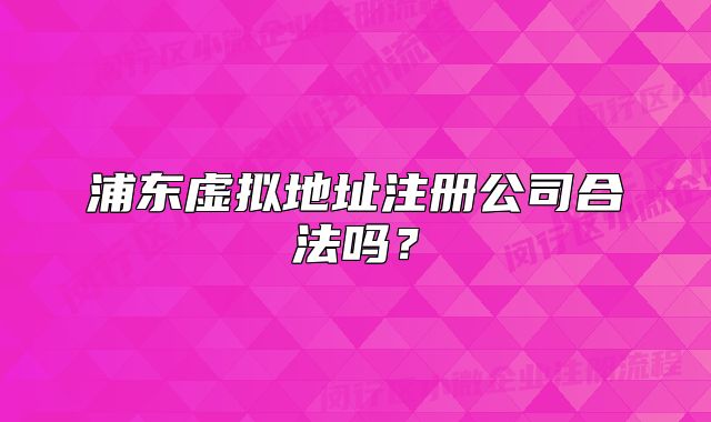 浦東虛擬地址注冊公司合法嗎？
