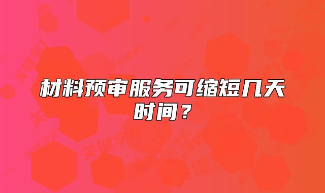 材料預(yù)審服務(wù)可縮短幾天時(shí)間？