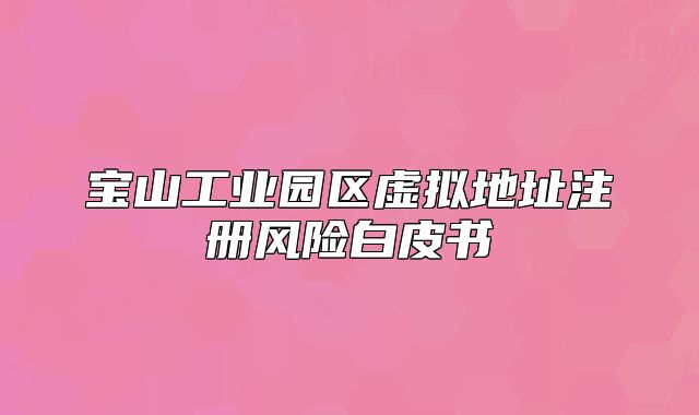 寶山工業(yè)園區(qū)虛擬地址注冊(cè)風(fēng)險(xiǎn)白皮書