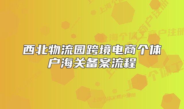 西北物流園跨境電商個(gè)體戶海關(guān)備案流程