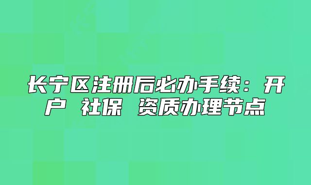 長寧區(qū)注冊(cè)后必辦手續(xù)：開戶 社保 資質(zhì)辦理節(jié)點(diǎn)