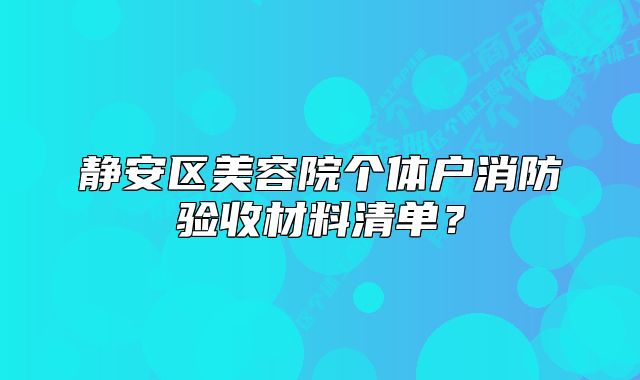 靜安區(qū)美容院個體戶消防驗收材料清單？