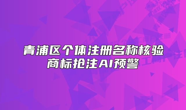 青浦區(qū)個體注冊名稱核驗商標(biāo)搶注AI預(yù)警