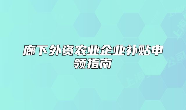 廊下外資農(nóng)業(yè)企業(yè)補貼申領(lǐng)指南