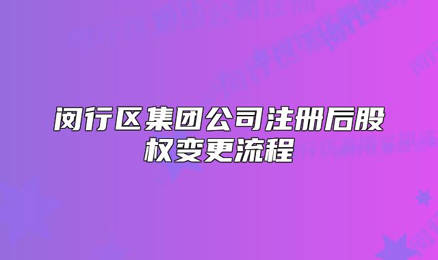 閔行區(qū)集團(tuán)公司注冊(cè)后股權(quán)變更流程