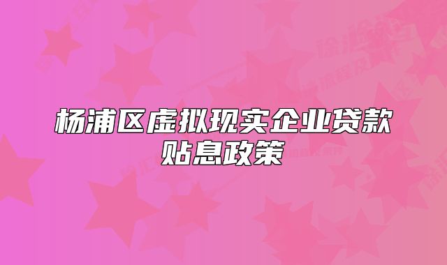 楊浦區(qū)虛擬現實企業(yè)貸款貼息政策