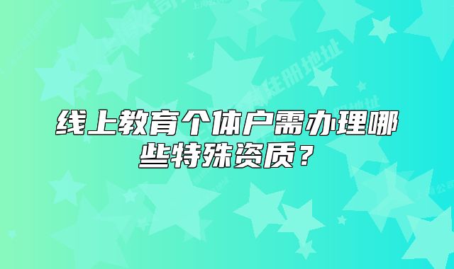 線上教育個體戶需辦理哪些特殊資質(zhì)？