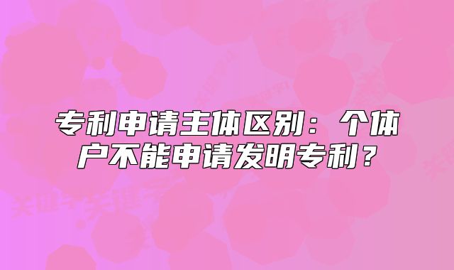 專利申請主體區(qū)別：個體戶不能申請發(fā)明專利？