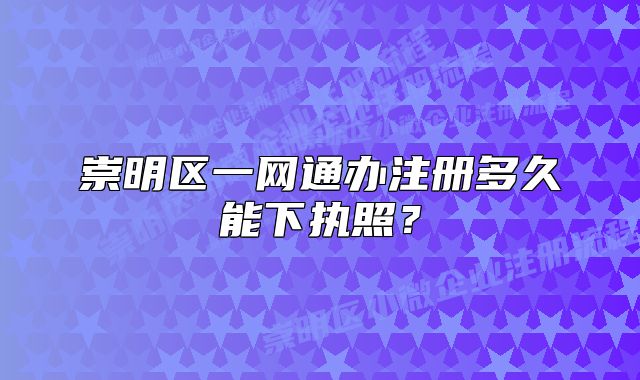 崇明區(qū)一網(wǎng)通辦注冊(cè)多久能下執(zhí)照？