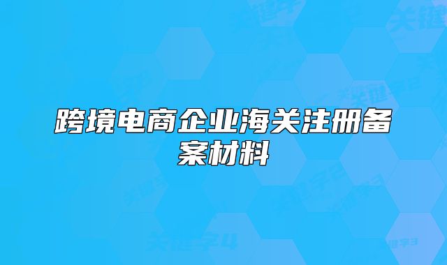 跨境電商企業(yè)海關(guān)注冊備案材料