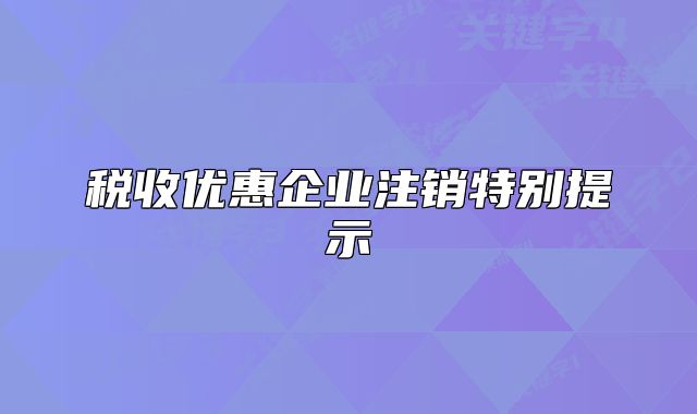 稅收優(yōu)惠企業(yè)注銷特別提示