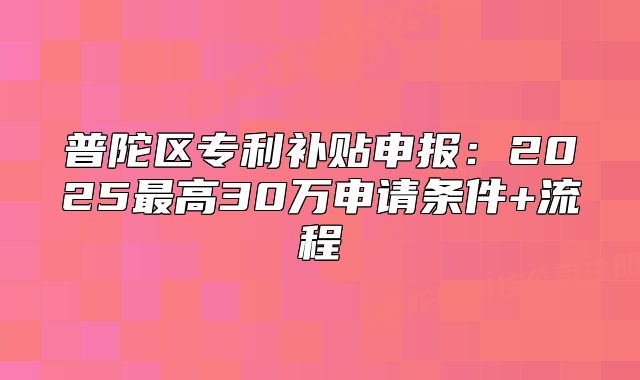普陀區(qū)專(zhuān)利補(bǔ)貼申報(bào)：2025最高30萬(wàn)申請(qǐng)條件+流程