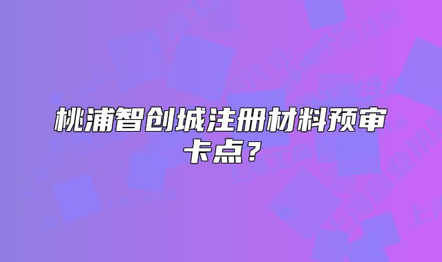 桃浦智創(chuàng)城注冊材料預審卡點？