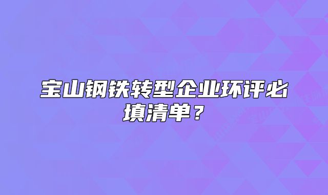 寶山鋼鐵轉(zhuǎn)型企業(yè)環(huán)評(píng)必填清單？