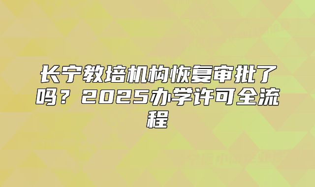 長寧教培機構恢復審批了嗎？2025辦學許可全流程