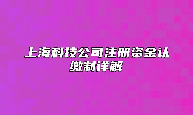 上海科技公司注冊資金認(rèn)繳制詳解