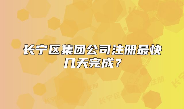長寧區(qū)集團(tuán)公司注冊最快幾天完成？