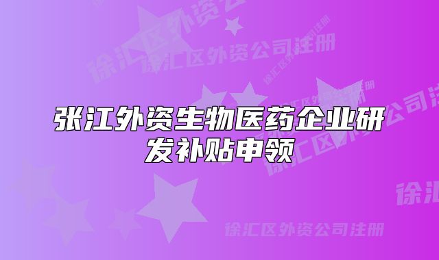 張江外資生物醫(yī)藥企業(yè)研發(fā)補貼申領