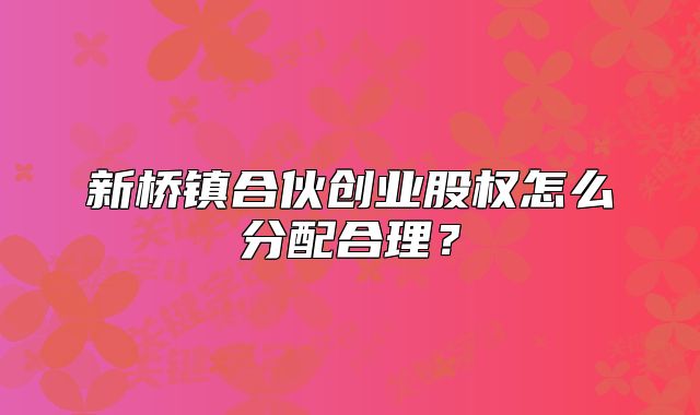 新橋鎮(zhèn)合伙創(chuàng)業(yè)股權(quán)怎么分配合理？