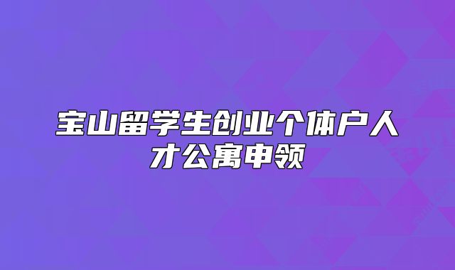 寶山留學生創(chuàng)業(yè)個體戶人才公寓申領